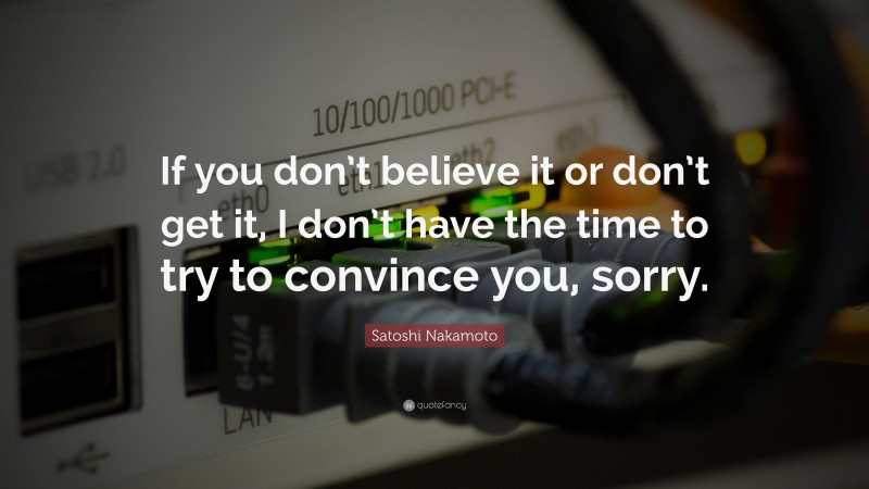 Satoshi Nakamoto Quote: “If you don’t believe it or don’t get it, I don’t have the time to try to convince you, sorry.”