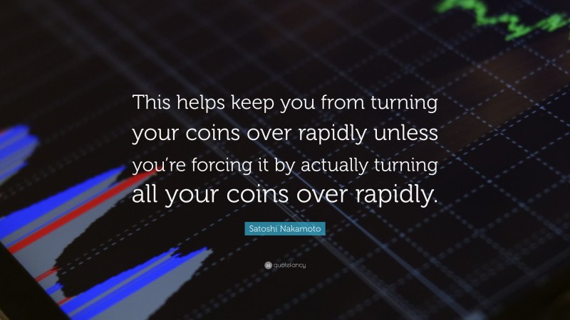 Satoshi Nakamoto Quote: “This helps keep you from turning your coins over rapidly unless you’re forcing it by actually turning all your coins over rapidly.”
