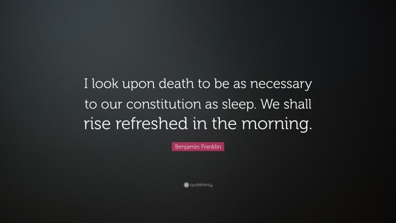 Benjamin Franklin Quote: “I look upon death to be as necessary to our constitution as sleep. We shall rise refreshed in the morning.”