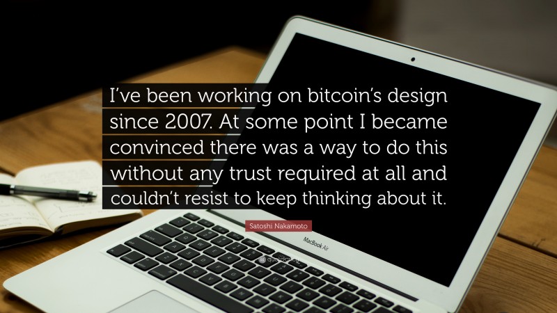 Satoshi Nakamoto Quote: “I’ve been working on bitcoin’s design since 2007. At some point I became convinced there was a way to do this without any trust required at all and couldn’t resist to keep thinking about it.”