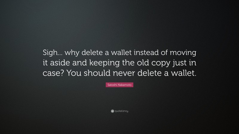 Satoshi Nakamoto Quote: “Sigh... why delete a wallet instead of moving it aside and keeping the old copy just in case? You should never delete a wallet.”