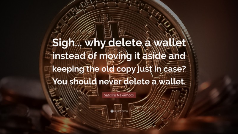 Satoshi Nakamoto Quote: “Sigh... why delete a wallet instead of moving it aside and keeping the old copy just in case? You should never delete a wallet.”