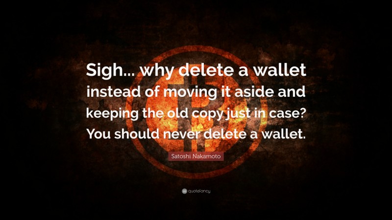 Satoshi Nakamoto Quote: “Sigh... why delete a wallet instead of moving it aside and keeping the old copy just in case? You should never delete a wallet.”