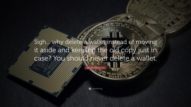 Satoshi Nakamoto Quote: “Sigh... why delete a wallet instead of moving it aside and keeping the old copy just in case? You should never delete a wallet.”