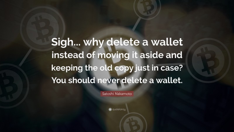 Satoshi Nakamoto Quote: “Sigh... why delete a wallet instead of moving it aside and keeping the old copy just in case? You should never delete a wallet.”