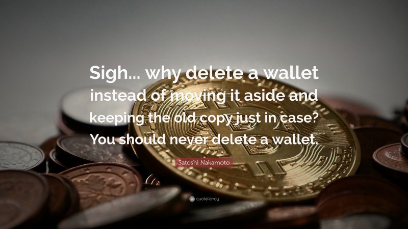 Satoshi Nakamoto Quote: “Sigh... why delete a wallet instead of moving it aside and keeping the old copy just in case? You should never delete a wallet.”