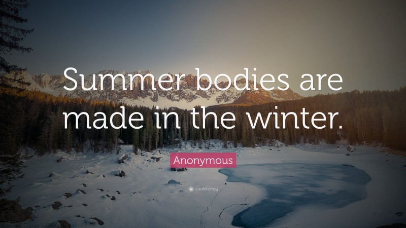 Anonymous Quote: “Summer bodies are made in the winter.”