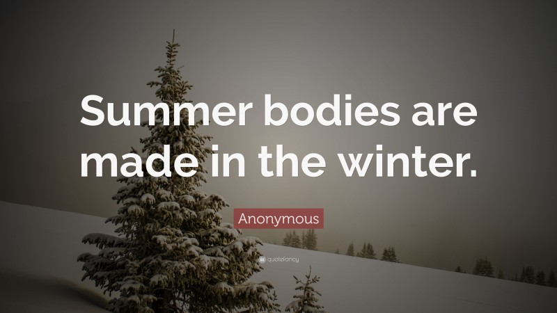 Anonymous Quote: “Summer bodies are made in the winter.”