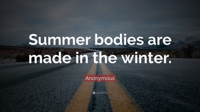Anonymous Quote: “Summer bodies are made in the winter.”