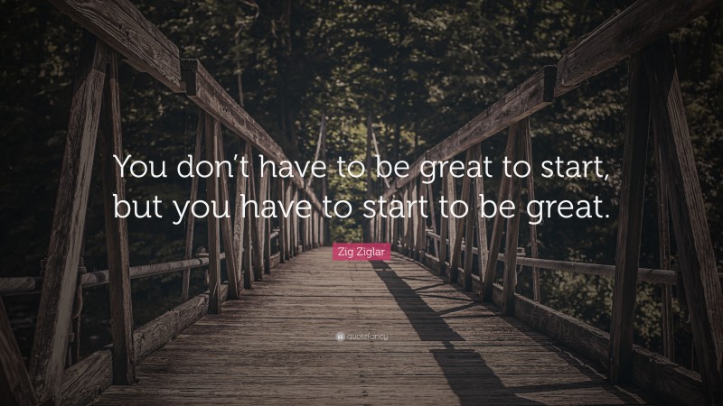 Zig Ziglar Quote: “You don’t have to be great to start, but you have to start to be great.”