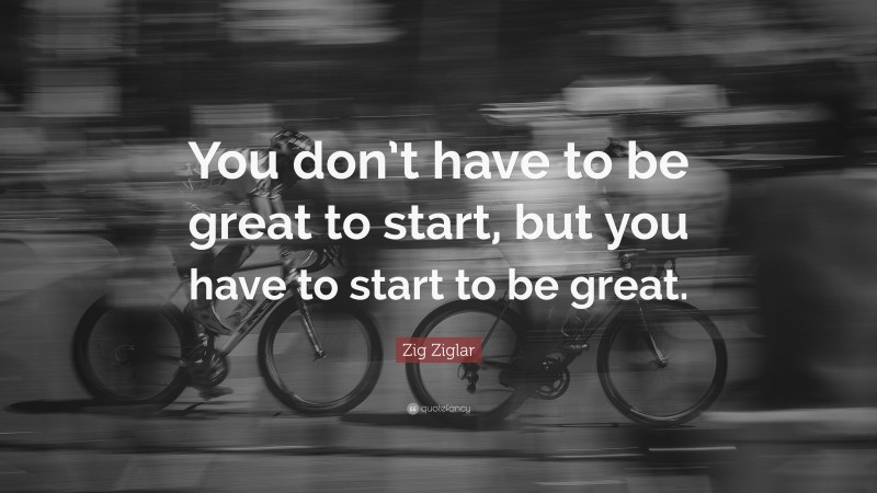 Zig Ziglar Quote: “You don’t have to be great to start, but you have to start to be great.”