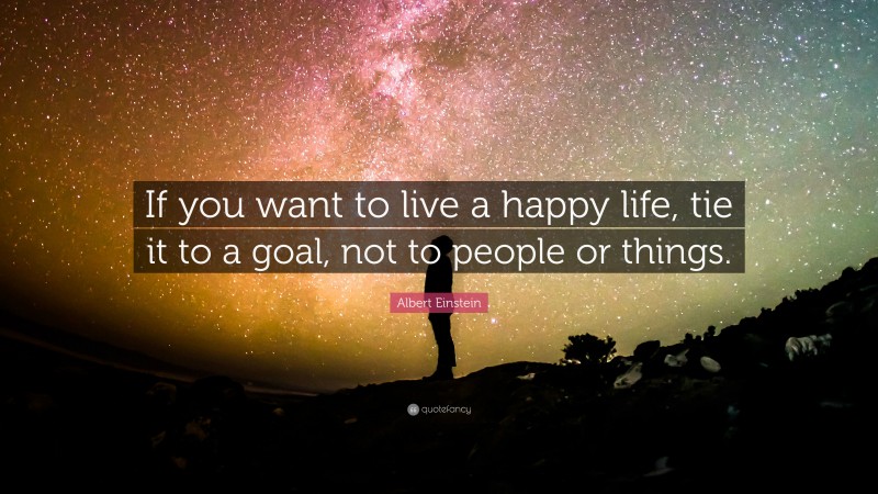 Albert Einstein Quote: “If you want to live a happy life, tie it to a goal, not to people or things.”