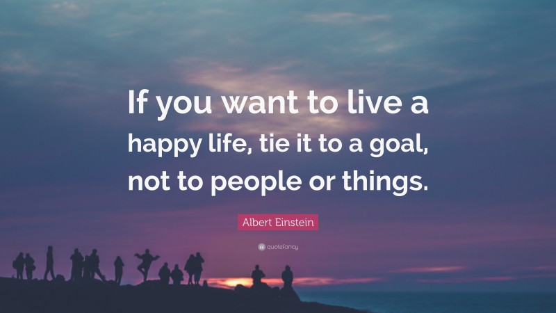 Albert Einstein Quote: “If you want to live a happy life, tie it to a ...