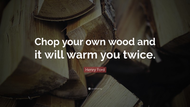 Henry Ford Quote: “Chop your own wood and it will warm you twice.”