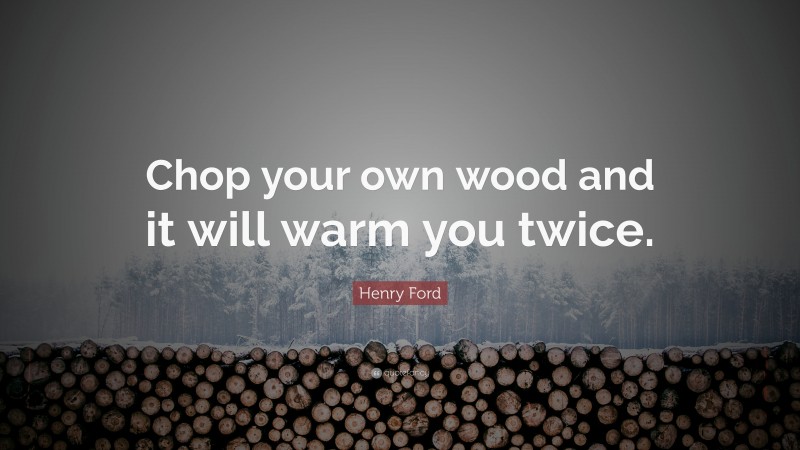 Henry Ford Quote: “Chop your own wood and it will warm you twice.”