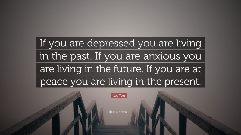 Lao Tzu Quote: “If you are depressed you are living in the past.  If you are anxious you are living in the future.  If you are at peace you are living in the present.”