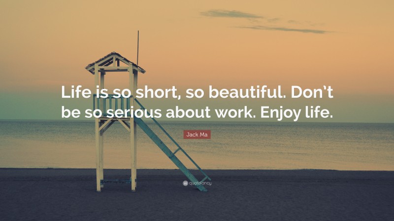 Jack Ma Quote: “Life is so short, so beautiful. Don’t be so serious about work. Enjoy life.”