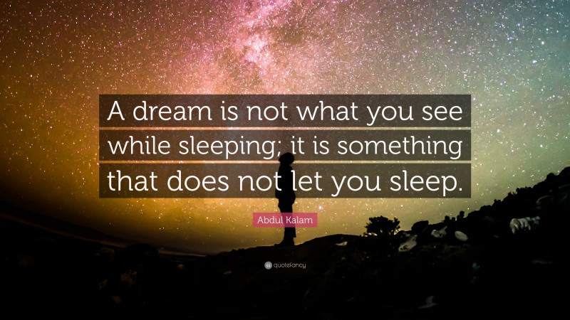 Abdul Kalam Quote: “A dream is not what you see while sleeping; it is something that does not let you sleep.”