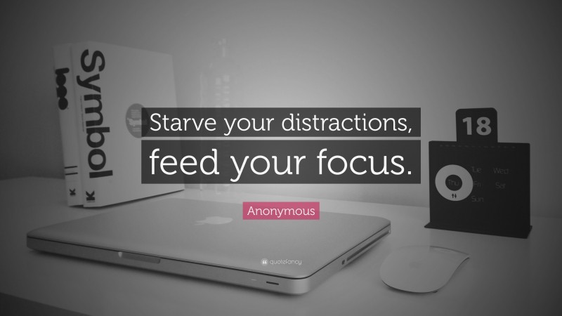 Anonymous Quote: “Starve your distractions, feed your focus.”