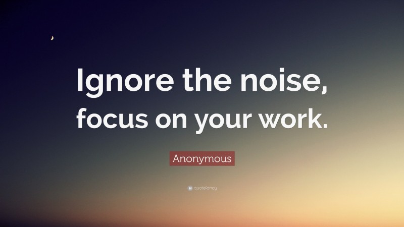 Anonymous Quote: “Ignore the noise, focus on your work.”