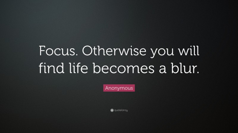 Anonymous Quote: “Focus. Otherwise you will find life becomes a blur.”