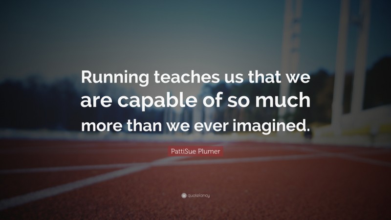 PattiSue Plumer Quote: “Running teaches us that we are capable of so much more than we ever imagined.”