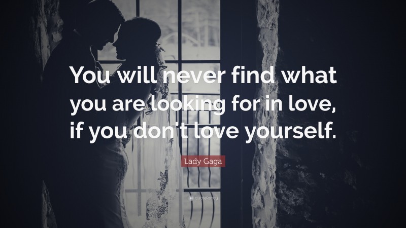 Lady Gaga Quote: “You will never find what you are looking for in love, if you don't love yourself.”