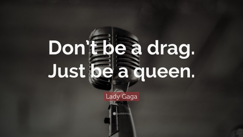 Lady Gaga Quote: “Don’t be a drag. Just be a queen.”