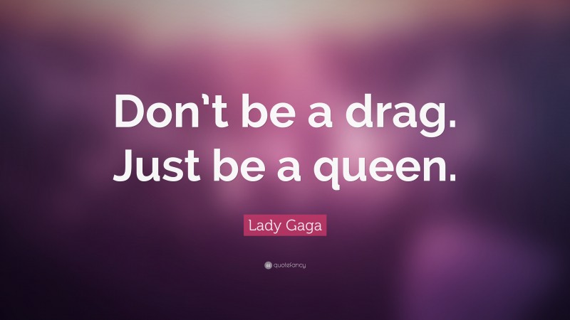 Lady Gaga Quote: “Don’t be a drag. Just be a queen.”