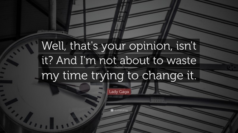 Lady Gaga Quote: “Well, that's your opinion, isn't it? And I'm not about to waste my time trying to change it.”
