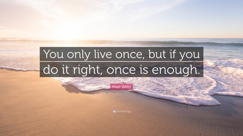 Mae West Quote: “You only live once, but if you do it right, once is enough.”