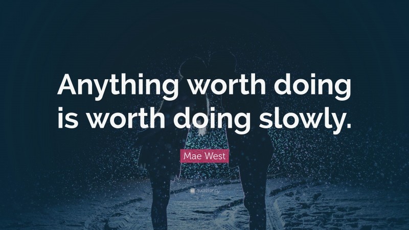 Mae West Quote: “Anything worth doing is worth doing slowly.”