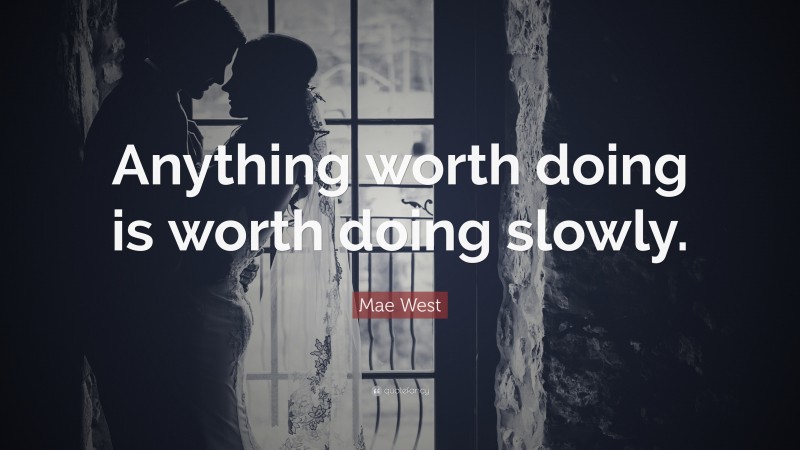 Mae West Quote: “Anything worth doing is worth doing slowly.”