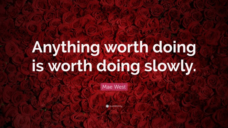 Mae West Quote: “Anything worth doing is worth doing slowly.”