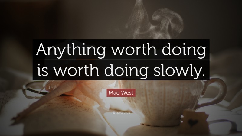 Mae West Quote: “Anything worth doing is worth doing slowly.”