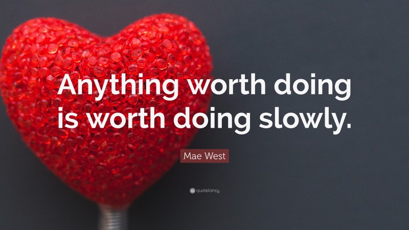 Mae West Quote: “Anything worth doing is worth doing slowly.”