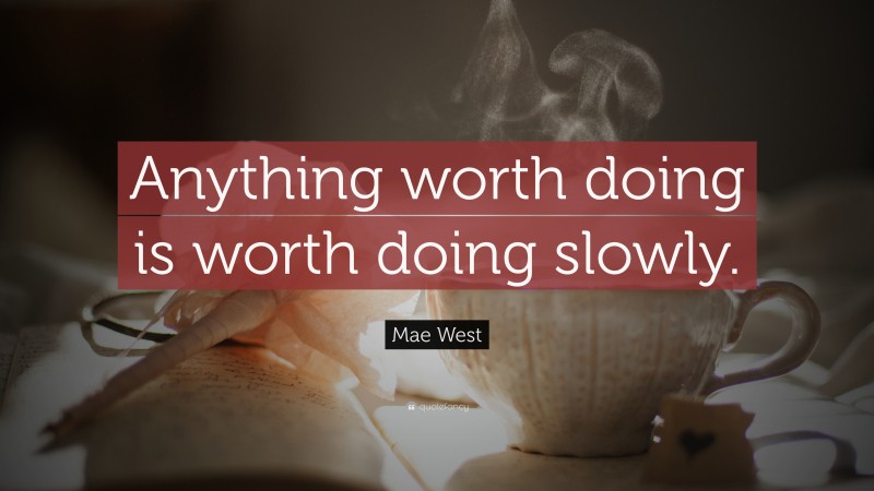 Mae West Quote: “Anything worth doing is worth doing slowly.”