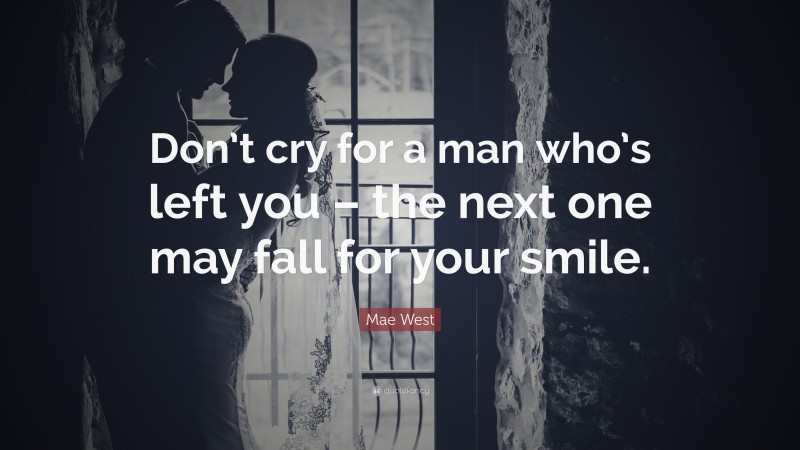 Mae West Quote: “Don’t cry for a man who’s left you – the next one may fall for your smile.”