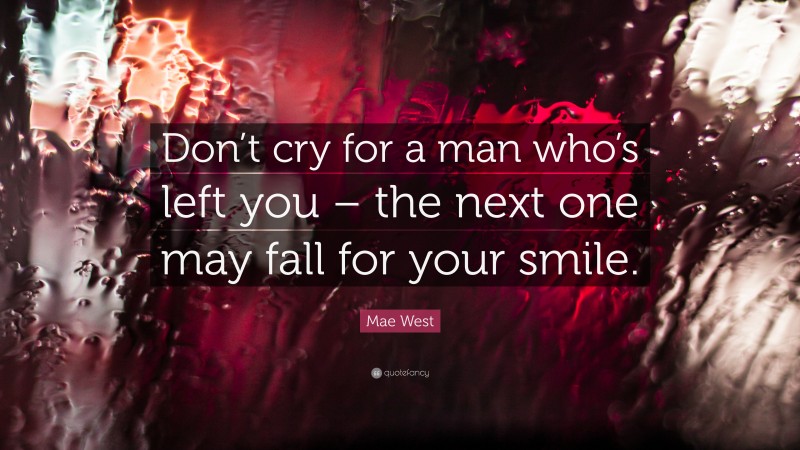 Mae West Quote: “Don’t cry for a man who’s left you – the next one may fall for your smile.”