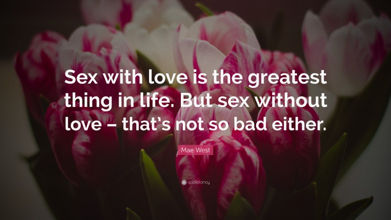 Mae West Quote: “Sex with love is the greatest thing in life. But sex without love – that’s not so bad either.”