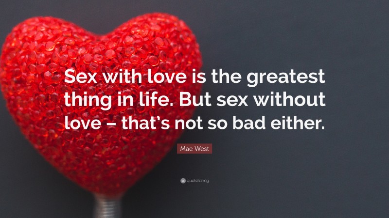 Mae West Quote: “Sex with love is the greatest thing in life. But sex without love – that’s not so bad either.”