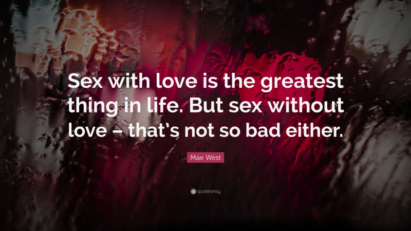 Mae West Quote: “Sex with love is the greatest thing in life. But sex without love – that’s not so bad either.”