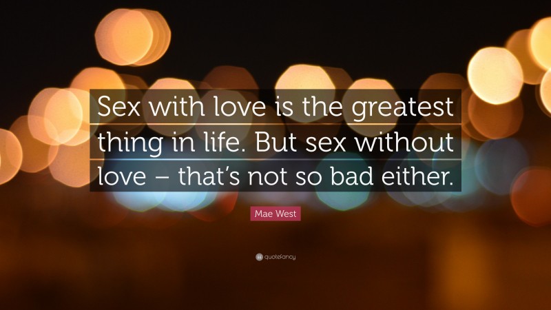 Mae West Quote: “Sex with love is the greatest thing in life. But sex without love – that’s not so bad either.”