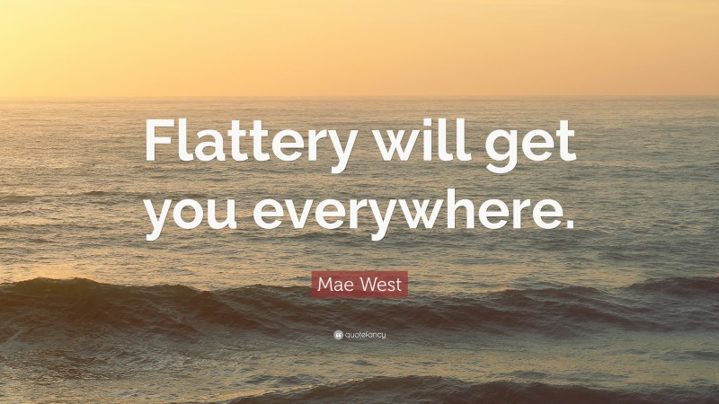 Mae West Quote: “Flattery will get you everywhere.”