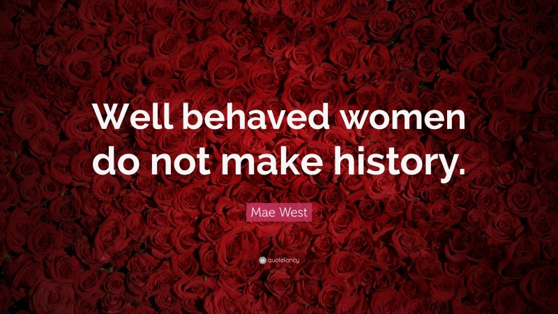 Mae West Quote: “Well behaved women do not make history.”