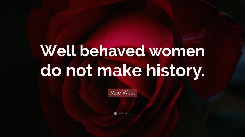 Mae West Quote: “Well behaved women do not make history.”