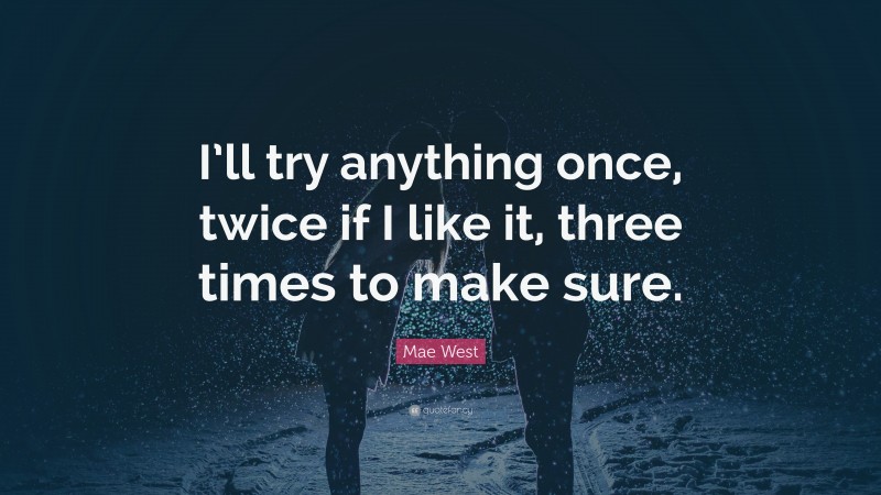 Mae West Quote: “I’ll try anything once, twice if I like it, three times to make sure.”