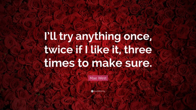 Mae West Quote: “I’ll try anything once, twice if I like it, three times to make sure.”