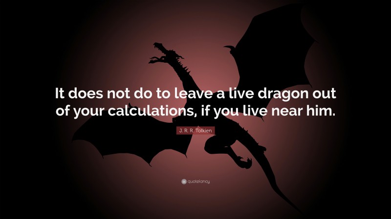 J. R. R. Tolkien Quote: “It does not do to leave a live dragon out of your calculations, if you live near him.”