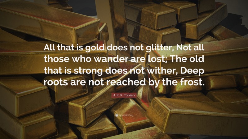J. R. R. Tolkien Quote: “All that is gold does not glitter, Not all those who wander are lost; The old that is strong does not wither, Deep roots are not reached by the frost.”